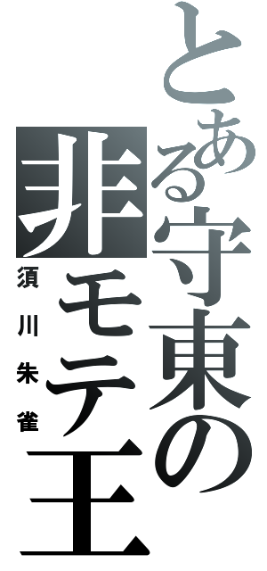 とある守東の非モテ王（須川朱雀）