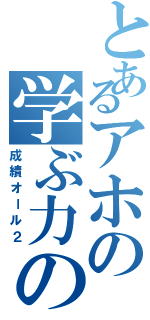 とあるアホの学ぶ力の無さ（成績オール２）