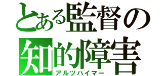 とある監督の知的障害（アルツハイマー）