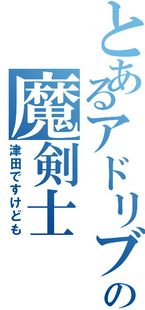 とあるアドリブの魔剣士（津田ですけども）