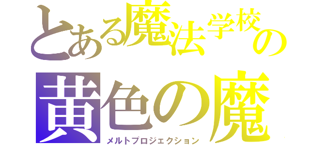 とある魔法学校の黄色の魔法（メルトプロジェクション）