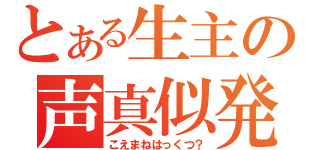 とある生主の声真似発掘（こえまねはっくつ？）