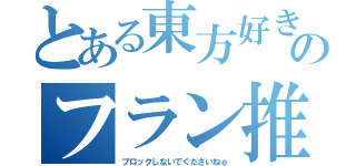 とある東方好きのフラン推し（ブロックしないでくださいねｅ）