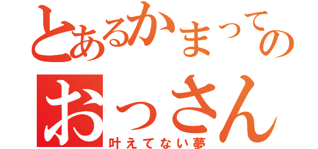 とあるかまってちゃんのおっさんの夢（叶えてない夢）