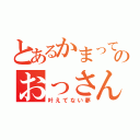 とあるかまってちゃんのおっさんの夢（叶えてない夢）