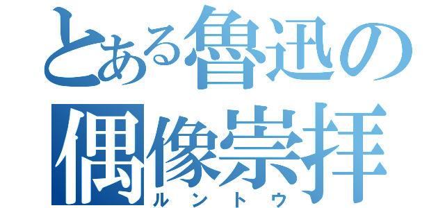 とある魯迅の偶像崇拝（ルントウ）