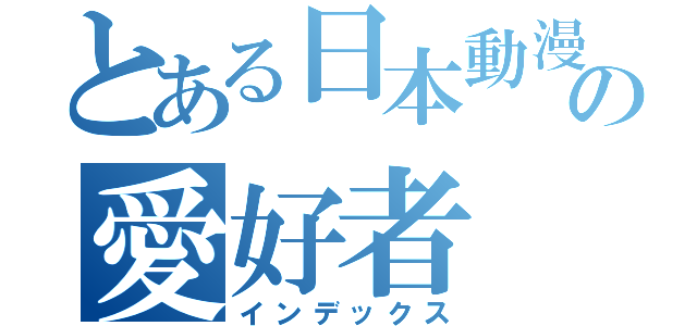 とある日本動漫の愛好者（インデックス）