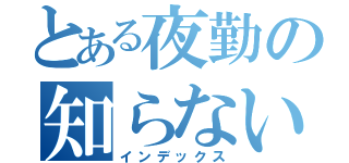 とある夜勤の知らないよ（インデックス）