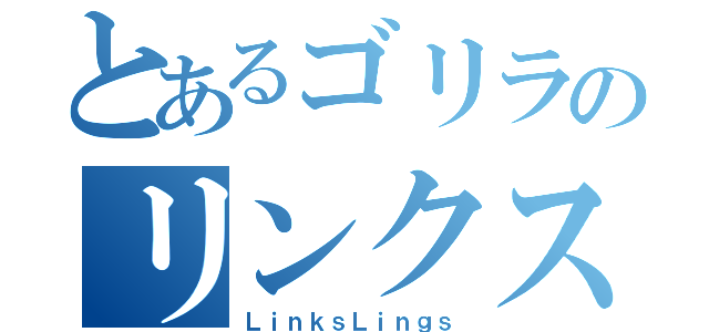 とあるゴリラのリンクス（ＬｉｎｋｓＬｉｎｇｓ）