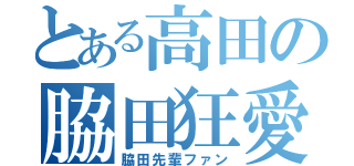 とある高田の脇田狂愛（脇田先輩ファン）