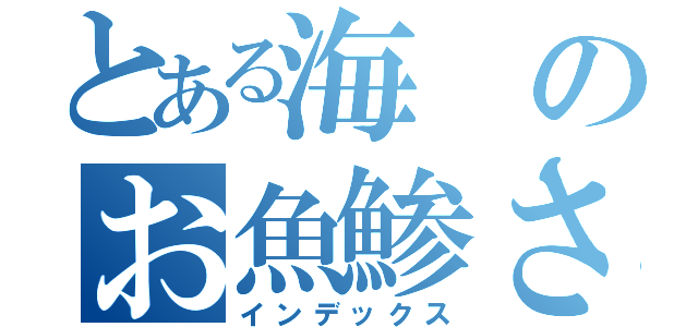とある海のお魚鯵さん（インデックス）