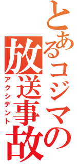 とあるコジマの放送事故（アクシデント）