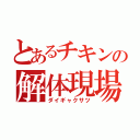 とあるチキンの解体現場（ダイギャクサツ）