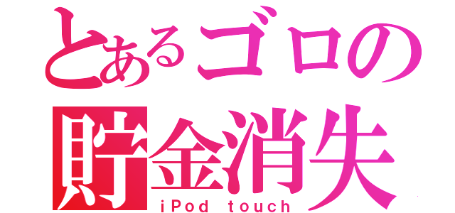 とあるゴロの貯金消失（ｉＰｏｄ ｔｏｕｃｈ）