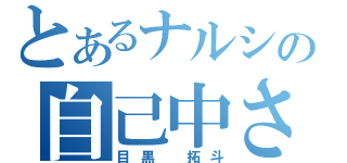 とあるナルシの自己中さん（目黒　拓斗）