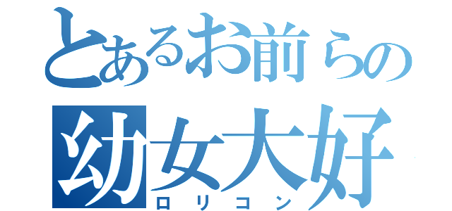 とあるお前らの幼女大好（ロリコン）