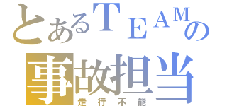 とあるＴＥＡＭの事故担当（走行不能）