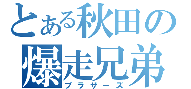 とある秋田の爆走兄弟（ブラザーズ）