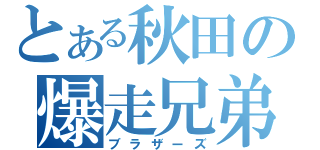 とある秋田の爆走兄弟（ブラザーズ）