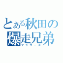 とある秋田の爆走兄弟（ブラザーズ）