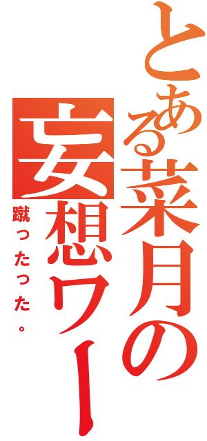 とある菜月の妄想ワールド（蹴ったった。）