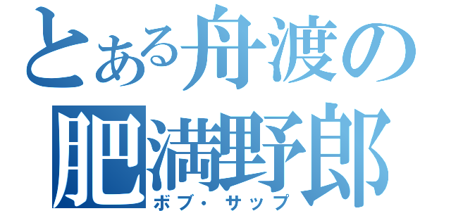 とある舟渡の肥満野郎（ボブ・サップ）