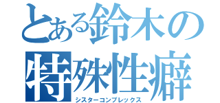 とある鈴木の特殊性癖（シスターコンプレックス）