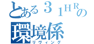 とある３１ＨＲの環境係（リヴィング）