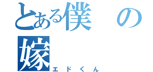 とある僕の嫁（エドくん）