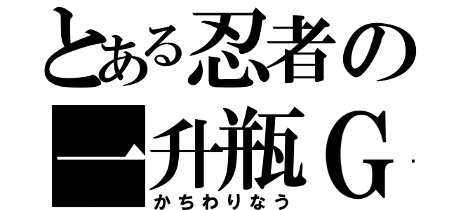 とある忍者の一升瓶Ｇ（かちわりなう）