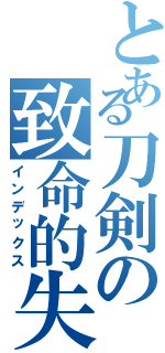 とある刀剣の致命的失敗（インデックス）