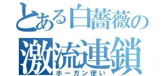 とある白薔薇の激流連鎖（ホーガン使い）