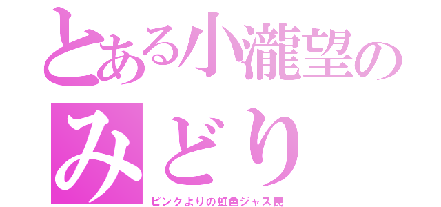 とある小瀧望のみどり（ピンクよりの虹色ジャス民）