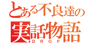 とある不良達の実話物語（ＤＲＯＰ）