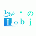 とある璁のＬｏｂｉ（暇チャット（｀・ω・´））