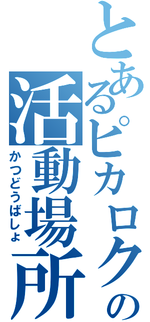 とあるピカロクの活動場所（かつどうばしょ）