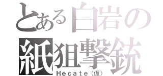 とある白岩の紙狙撃銃（Ｈｅｃａｔｅ（仮））