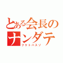 とある会長のナンダテメェ（フケトバスゾ）