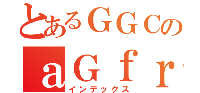 とあるＧＧＣのａＧｆｒｂｂｒｄｎｓｗ（インデックス）