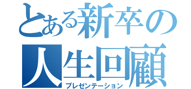 とある新卒の人生回顧録（プレゼンテーション）