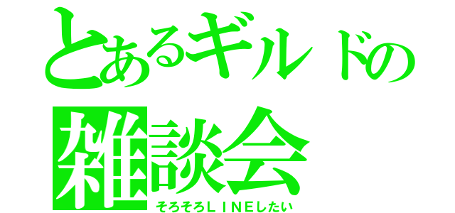 とあるギルドの雑談会（そろそろＬＩＮＥしたい）