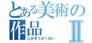 とある美術の作品Ⅱ（じがぞうさくせい）