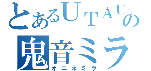 とあるＵＴＡＵの鬼音ミラ（オニネミラ）