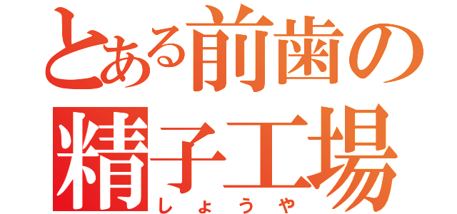 とある前歯の精子工場（しょうや）