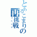 とあるこまりの再挑戦（リベンジ）