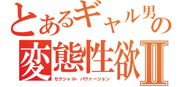 とあるギャル男の変態性欲Ⅱ（セクシャル・パヴァージョン）