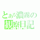 とある濃霧の観察日記（＜●＞＜●＞）