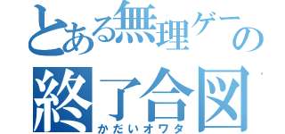 とある無理ゲーの終了合図（かだいオワタ）