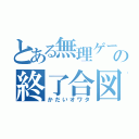 とある無理ゲーの終了合図（かだいオワタ）