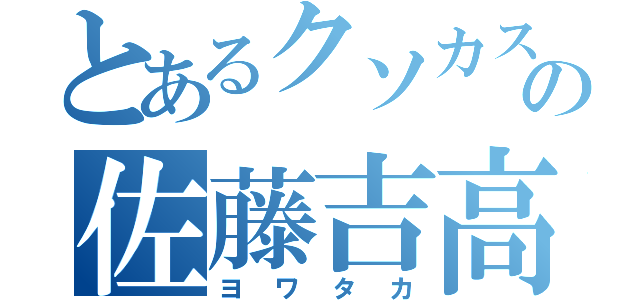 とあるクソカスの佐藤吉高（ヨワタカ）